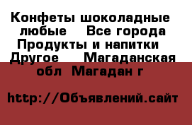 Конфеты шоколадные, любые. - Все города Продукты и напитки » Другое   . Магаданская обл.,Магадан г.